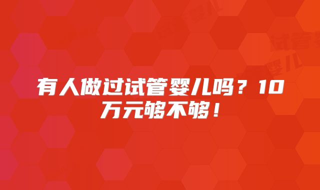 有人做过试管婴儿吗?10万元够不够!
