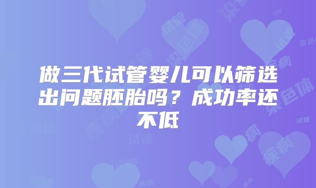 做三代试管婴儿可以筛选出问题胚胎吗？成功率还不低