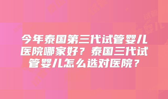 今年泰国第三代试管婴儿医院哪家好？泰国三代试管婴儿怎么选对医院？