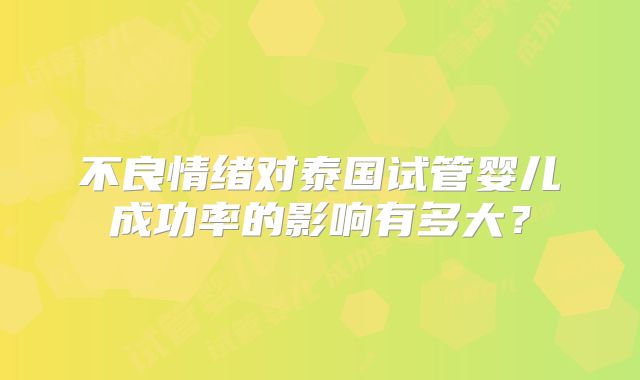 不良情绪对泰国试管婴儿成功率的影响有多大？