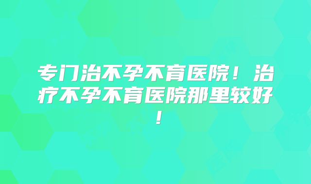 专门治不孕不育医院!治疗不孕不育医院那里较好!