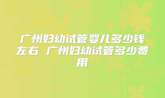 广州妇幼试管婴儿多少钱左右 广州妇幼试管多少费用