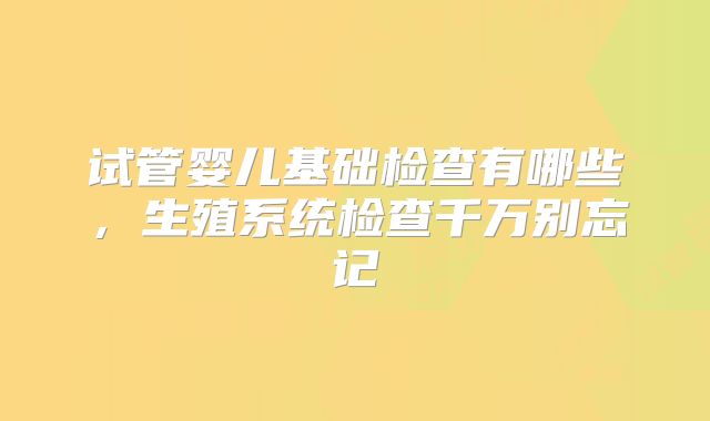 试管婴儿基础检查有哪些，生殖系统检查千万别忘记