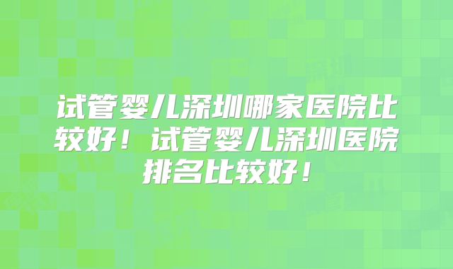 试管婴儿深圳哪家医院比较好!试管婴儿深圳医院排名比较好!
