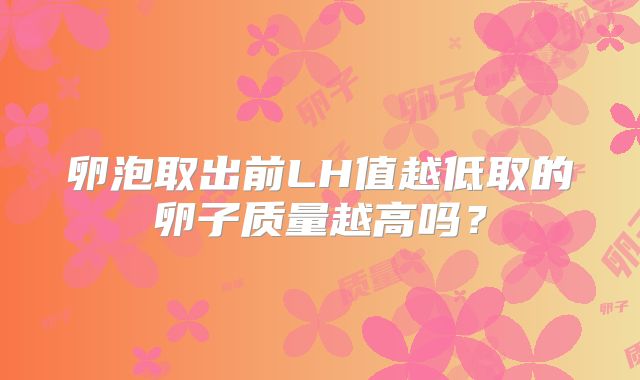 卵泡取出前LH值越低取的卵子质量越高吗?