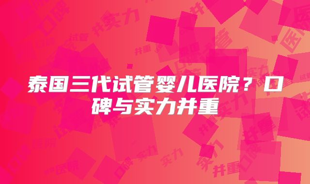 泰国三代试管婴儿医院？口碑与实力并重