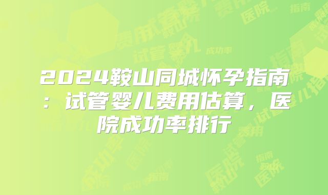 2024鞍山同城怀孕指南:试管婴儿费用估算,医院成功率排行