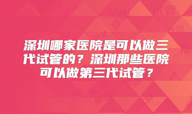 深圳哪家医院是可以做三代试管的？深圳那些医院可以做第三代试管？