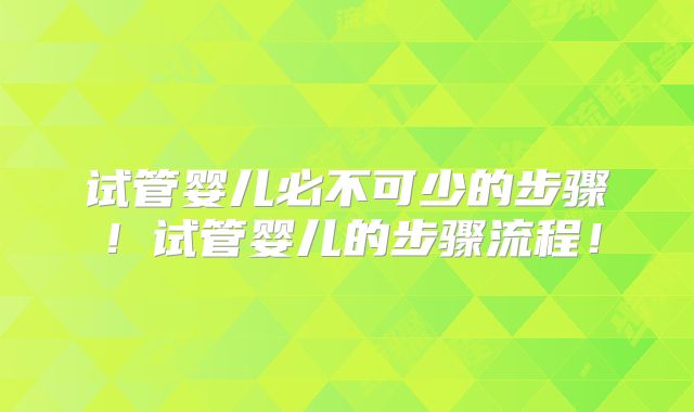 试管婴儿必不可少的步骤！试管婴儿的步骤流程！