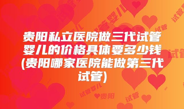 贵阳私立医院做三代试管婴儿的价格具体要多少钱(贵阳哪家医院能做第三代试管)