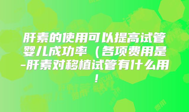 肝素的使用可以提高试管婴儿成功率(各项费用是-肝素对移植试管有什么用!