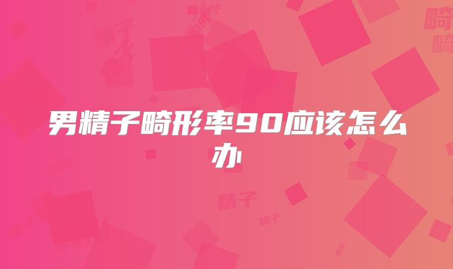 男精子畸形率90应该怎么办