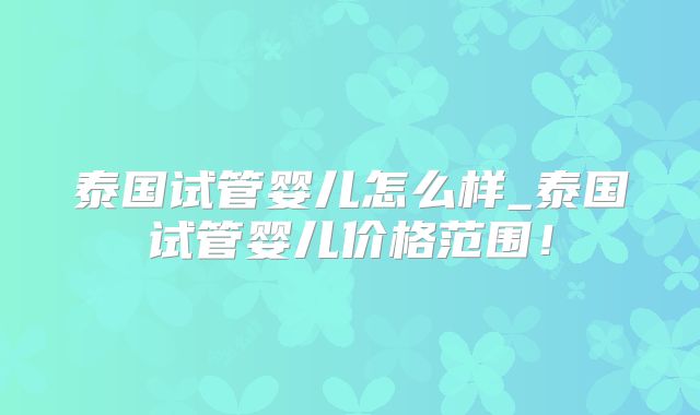 泰国试管婴儿怎么样_泰国试管婴儿价格范围！