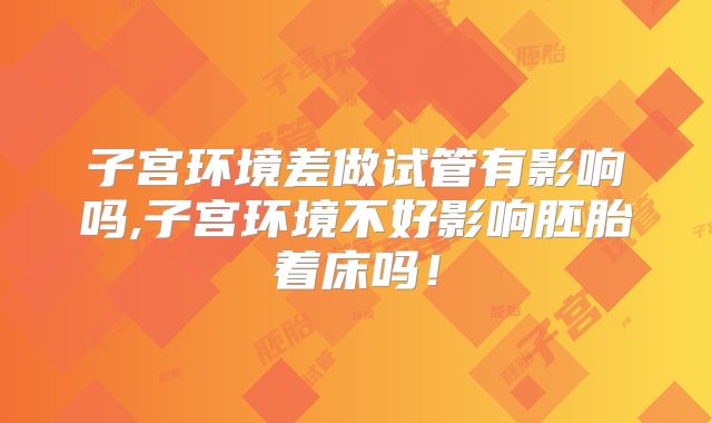 子宫环境差做试管有影响吗,子宫环境不好影响胚胎着床吗!