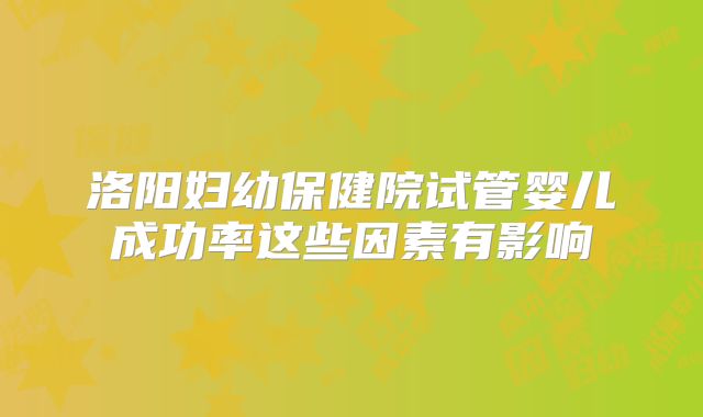 洛阳妇幼保健院试管婴儿成功率这些因素有影响