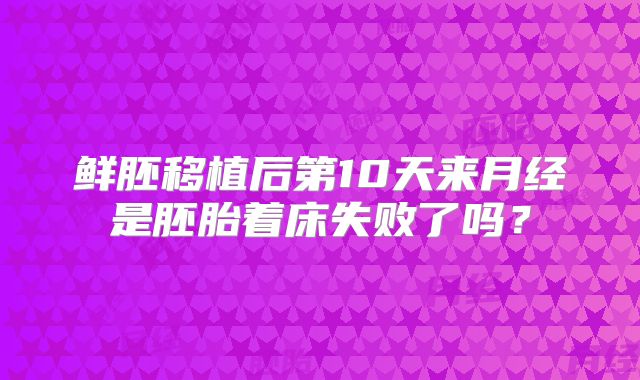 鲜胚移植后第10天来月经是胚胎着床失败了吗？