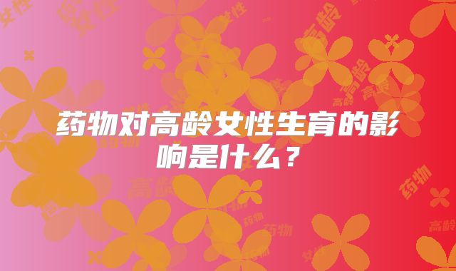 药物对高龄女性生育的影响是什么?