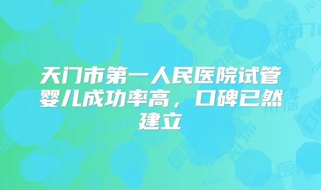 天门市第一人民医院试管婴儿成功率高,口碑已然建立
