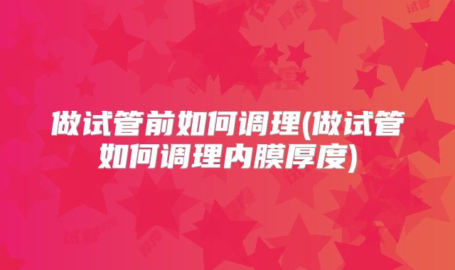 做试管前如何调理(做试管如何调理内膜厚度)