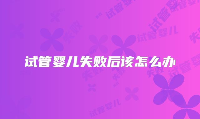 试管婴儿失败后该怎么办