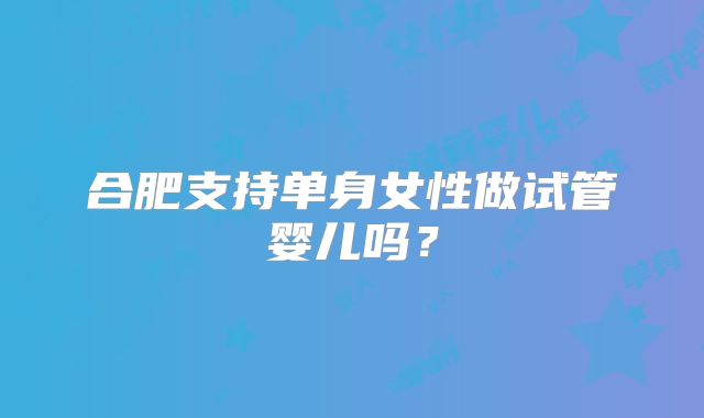 合肥支持单身女性做试管婴儿吗?