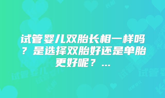试管婴儿双胎长相一样吗？是选择双胎好还是单胎更好呢？...