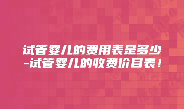 试管婴儿的费用表是多少-试管婴儿的收费价目表！