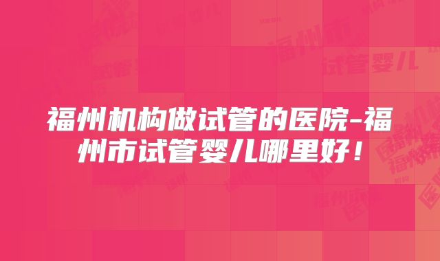 福州机构做试管的医院-福州市试管婴儿哪里好!