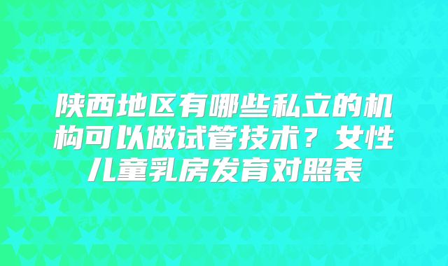 陕西地区有哪些私立的机构可以做试管技术？女性儿童乳房发育对照表