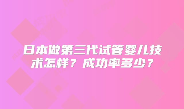 日本做第三代试管婴儿技术怎样?成功率多少?