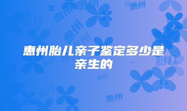 惠州胎儿亲子鉴定多少是亲生的