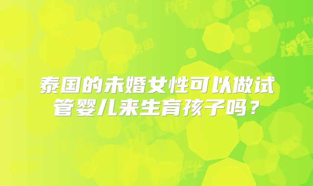 泰国的未婚女性可以做试管婴儿来生育孩子吗？