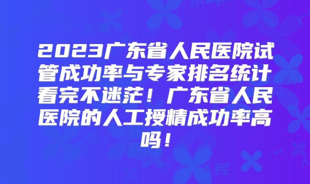 2023广东省人民医院试管成功率与专家排名统计看完不迷茫！广东省人民医院的人工授精成功率高吗！