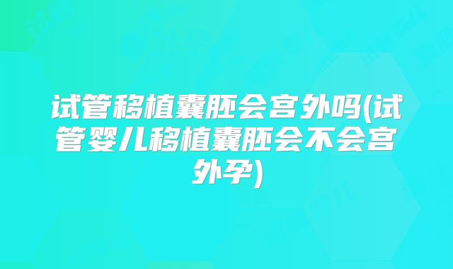 试管移植囊胚会宫外吗(试管婴儿移植囊胚会不会宫外孕)
