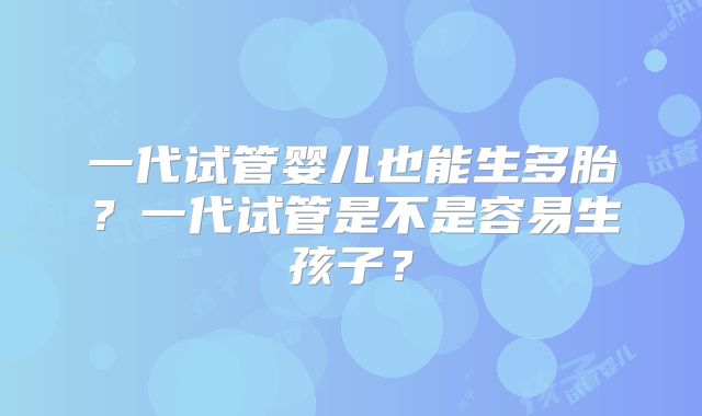一代试管婴儿也能生多胎？一代试管是不是容易生孩子？