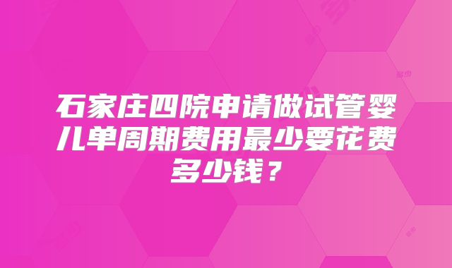 石家庄四院申请做试管婴儿单周期费用最少要花费多少钱？