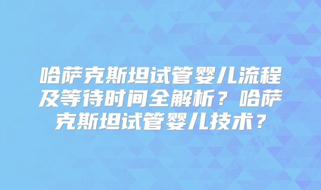 哈萨克斯坦试管婴儿流程及等待时间全解析？哈萨克斯坦试管婴儿技术？