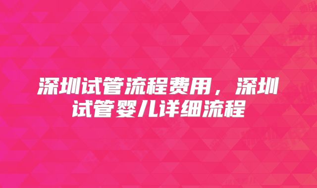 深圳试管流程费用,深圳试管婴儿详细流程