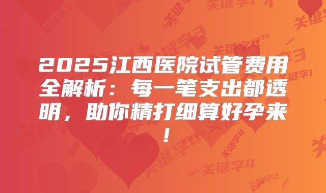 2025江西医院试管费用全解析：每一笔支出都透明，助你精打细算好孕来！