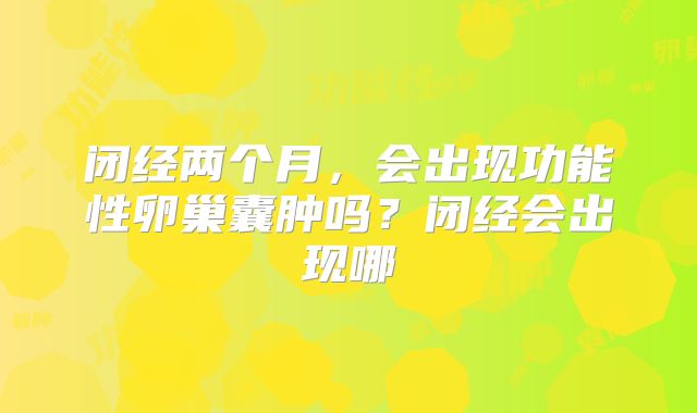 闭经两个月,会出现功能性卵巢囊肿吗?闭经会出现哪