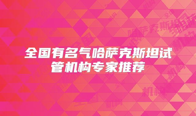 全国有名气哈萨克斯坦试管机构专家推荐