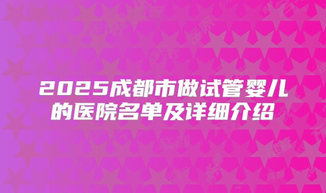 2025成都市做试管婴儿的医院名单及详细介绍