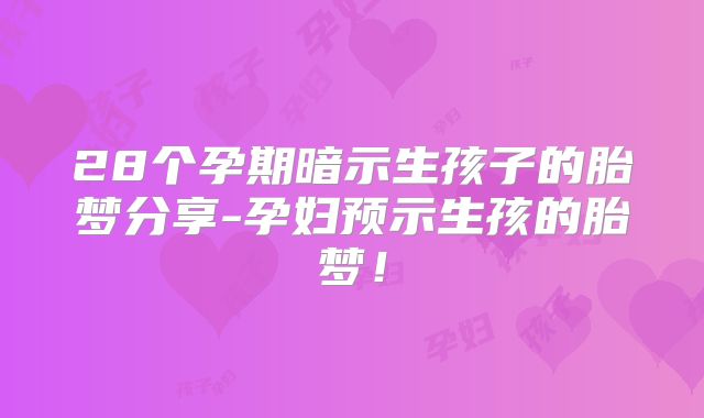 28个孕期暗示生孩子的胎梦分享-孕妇预示生孩的胎梦！