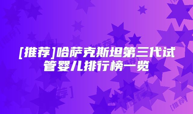 [推荐]哈萨克斯坦第三代试管婴儿排行榜一览