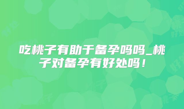 吃桃子有助于备孕吗吗_桃子对备孕有好处吗!