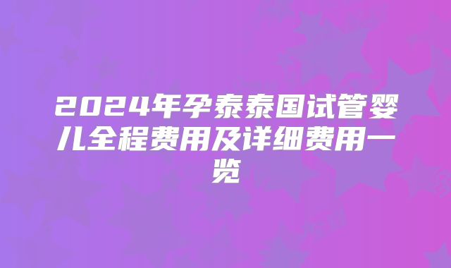 2024年孕泰泰国试管婴儿全程费用及详细费用一览