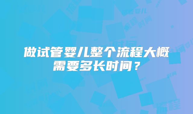 做试管婴儿整个流程大概需要多长时间？