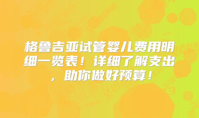 格鲁吉亚试管婴儿费用明细一览表!详细了解支出,助你做好预算!