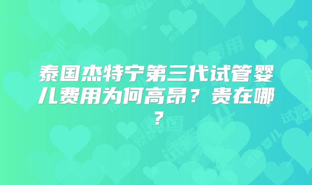 泰国杰特宁第三代试管婴儿费用为何高昂？贵在哪？