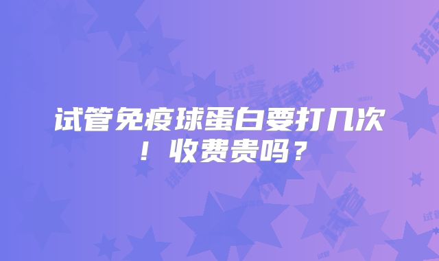 试管免疫球蛋白要打几次！收费贵吗？